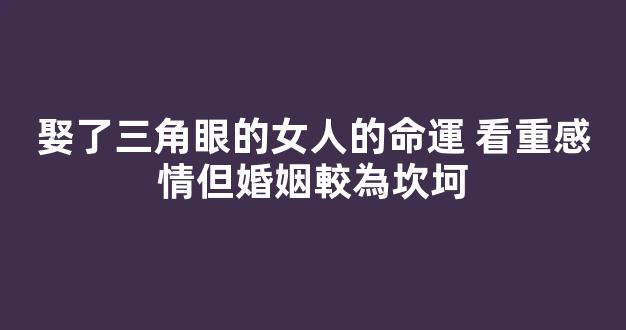 娶了三角眼的女人的命運 看重感情但婚姻較為坎坷